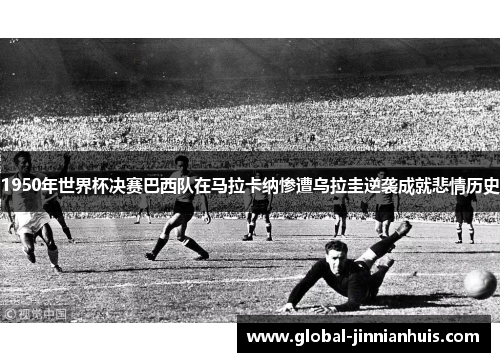 1950年世界杯决赛巴西队在马拉卡纳惨遭乌拉圭逆袭成就悲情历史