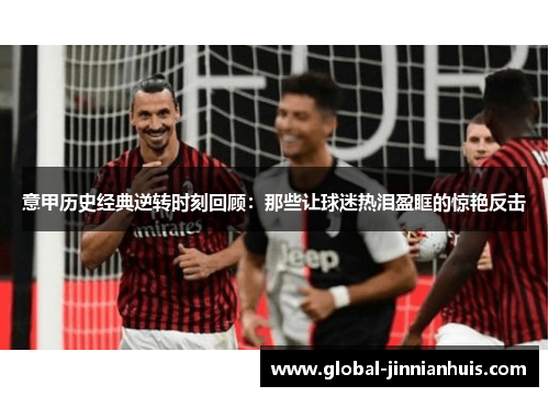 意甲历史经典逆转时刻回顾：那些让球迷热泪盈眶的惊艳反击