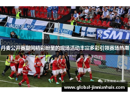 丹麦公开赛期间精彩纷呈的现场活动丰富多彩引领赛场热潮