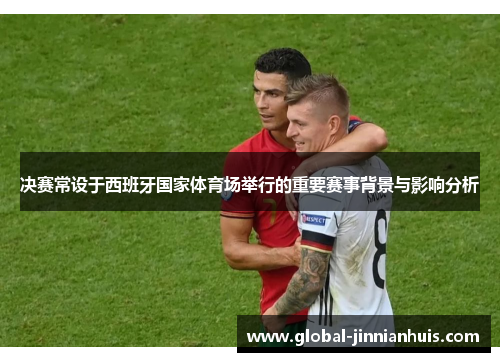 决赛常设于西班牙国家体育场举行的重要赛事背景与影响分析
