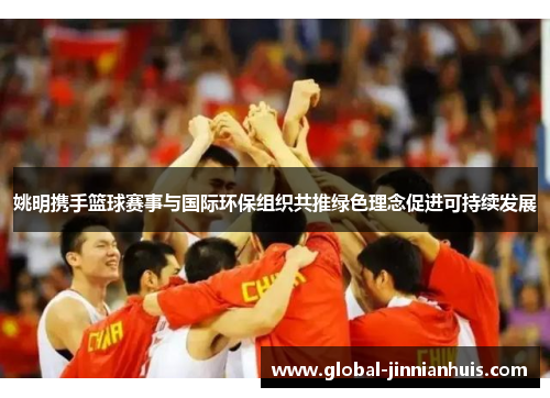 姚明携手篮球赛事与国际环保组织共推绿色理念促进可持续发展