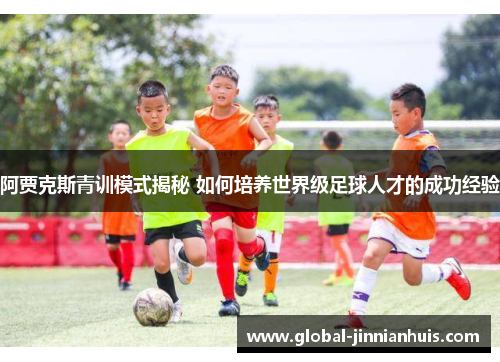 阿贾克斯青训模式揭秘 如何培养世界级足球人才的成功经验