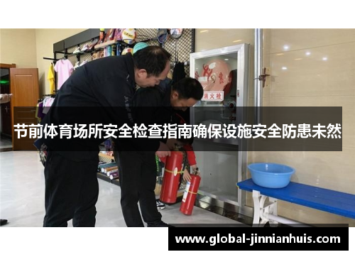 节前体育场所安全检查指南确保设施安全防患未然