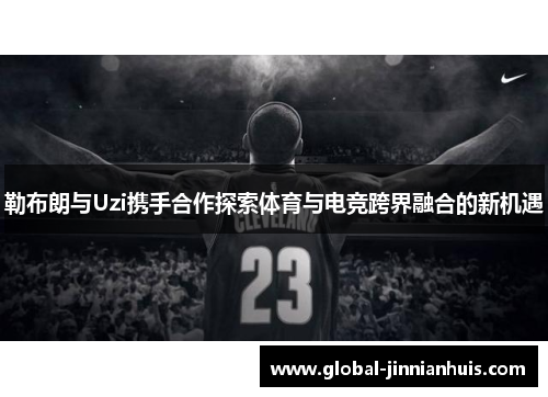 勒布朗与Uzi携手合作探索体育与电竞跨界融合的新机遇