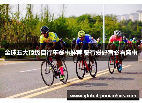 全球五大顶级自行车赛事推荐 骑行爱好者必看盛事